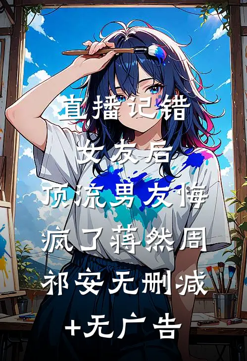 直播记错女友后，顶流男友悔疯了蒋然周祁安无删减+无广告