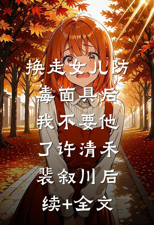 换走女儿防毒面具后，我不要他了许清禾裴叙川后续+全文
