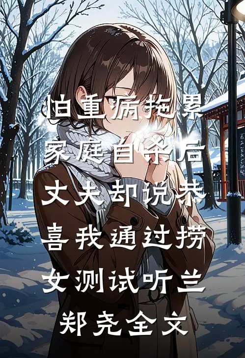 怕重病拖累家庭自杀后，丈夫却说恭喜我通过捞女测试听兰郑尧全文