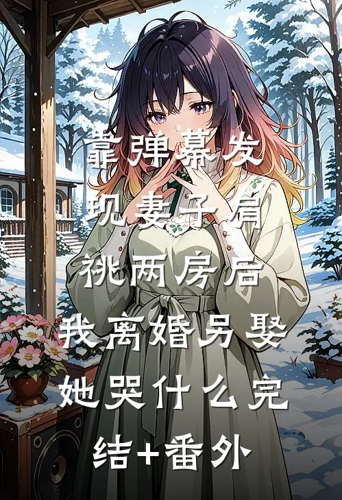 靠弹幕发现妻子肩祧两房后，我离婚另娶她哭什么完结+番外