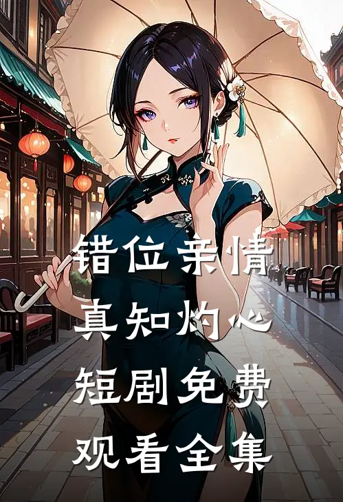 错位亲情真知灼心短剧免费观看全集