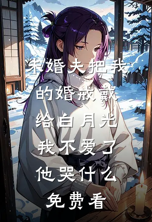未婚夫把我的婚戒戴给白月光，我不爱了他哭什么免费看