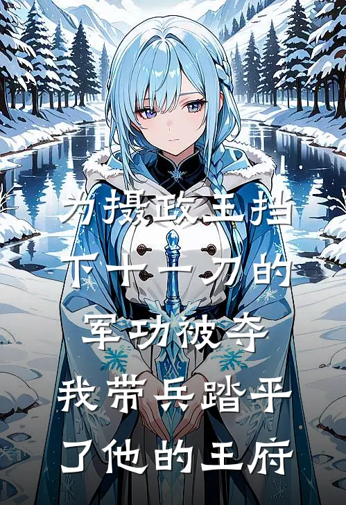 为摄政王挡下十一刀的军功被夺，我带兵踏平了他的王府