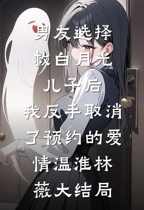 男友选择救白月光儿子后，我反手取消了预约的爱情温淮林薇大结局