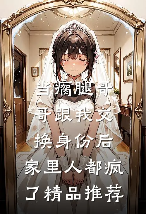 当瘸腿哥哥跟我交换身份后，家里人都疯了精品推荐