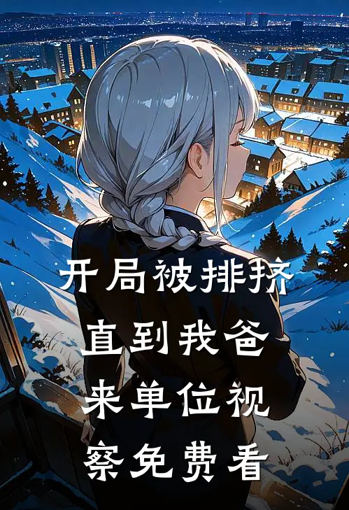 开局被排挤，直到我爸来单位视察免费看