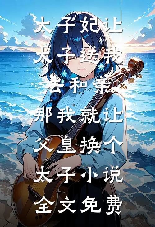 太子妃让太子送我去和亲，那我就让父皇换个太子小说全文免费