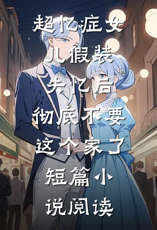 超忆症女儿假装失忆后，彻底不要这个家了短篇小说阅读