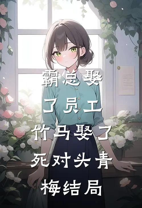 霸总娶了员工，竹马娶了死对头青梅结局
