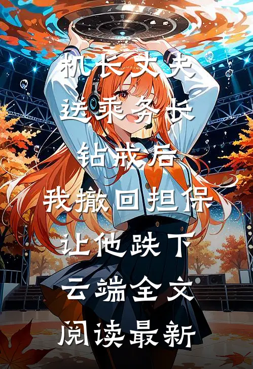 机长丈夫送乘务长钻戒后，我撤回担保让他跌下云端全文阅读最新