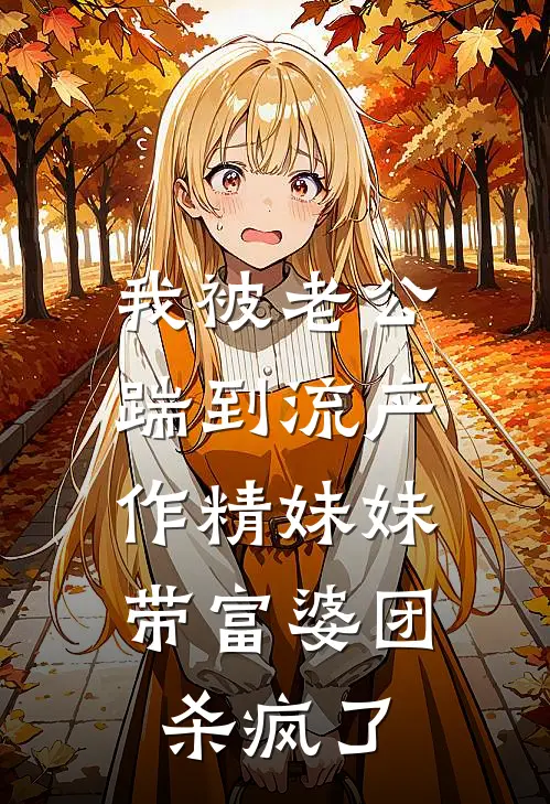 我被老公踹到流产，作精妹妹带富婆团杀疯了