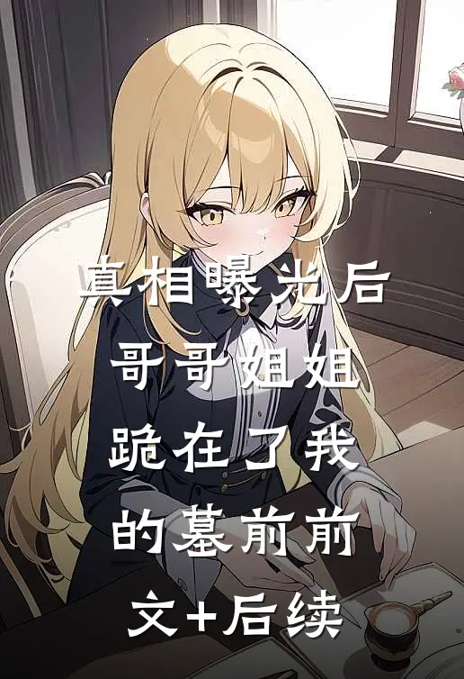 真相曝光后，哥哥姐姐跪在了我的墓前前文+后续