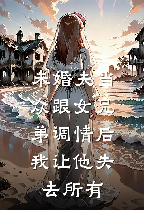 未婚夫当众跟女兄弟调情后，我让他失去所有