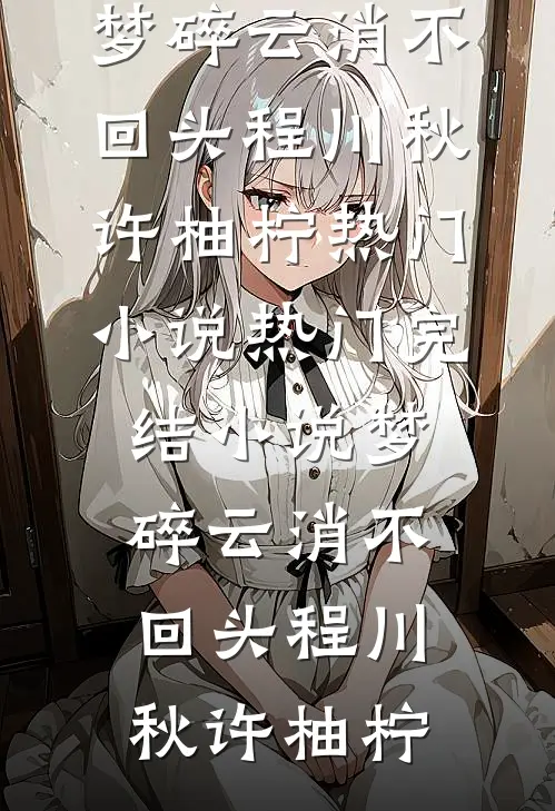 梦碎云消不回头(程川秋许柚柠)热门小说_热门完结小说梦碎云消不回头(程川秋许柚柠)