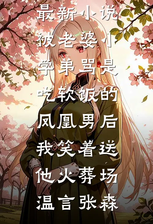 被老婆小学弟骂是吃软饭的凤凰男后，我笑着送他火葬场(温言张森)免费小说完结版_最新小说被老婆小学弟骂是吃软饭的凤凰男后，我笑着送他火葬场(温言张森)