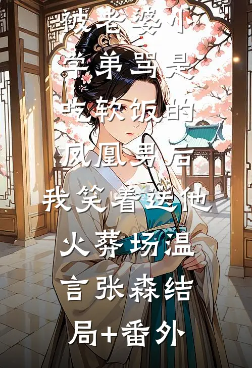 被老婆小学弟骂是吃软饭的凤凰男后，我笑着送他火葬场温言张森结局+番外