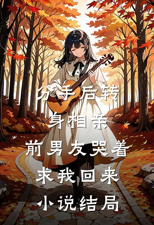 分手后转身相亲，前男友哭着求我回来小说结局