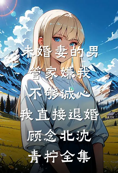 未婚妻的男管家嫌我不够诚心，我直接退婚顾念北沈青柠全集