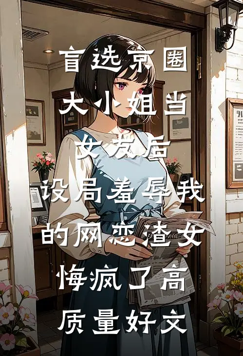 盲选京圈大小姐当女友后，设局羞辱我的网恋渣女悔疯了高质量好文