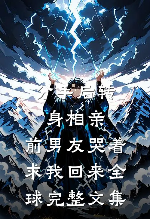 分手后转身相亲，前男友哭着求我回来全球完整文集