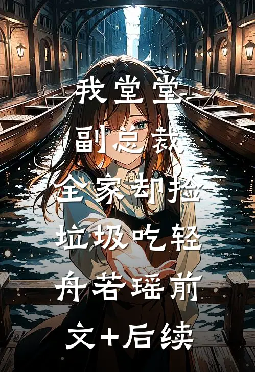 我堂堂副总裁，全家却捡垃圾吃轻舟若瑶前文+后续