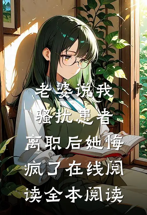老婆说我骚扰患者，离职后她悔疯了在线阅读全本阅读