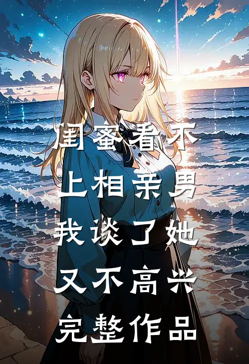 闺蜜看不上相亲男，我谈了她又不高兴完整作品