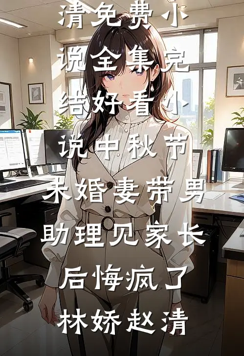 中秋节，未婚妻带男助理见家长后悔疯了(林娇赵清)免费小说全集_完结好看小说中秋节，未婚妻带男助理见家长后悔疯了林娇赵清