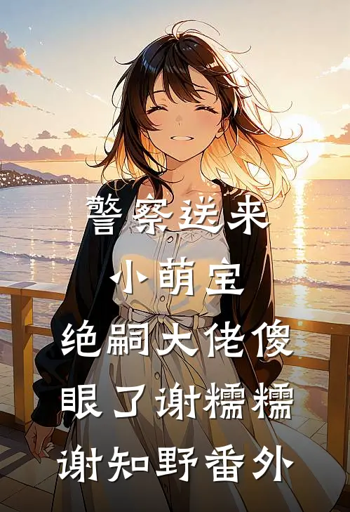 警察送来小萌宝，绝嗣大佬傻眼了谢糯糯谢知野番外