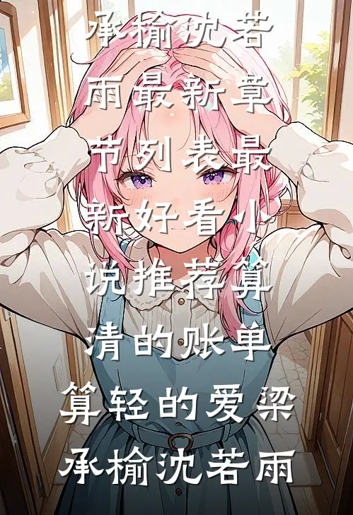 算清的账单，算轻的爱梁承榆沈若雨最新章节列表_最新好看小说推荐算清的账单，算轻的爱(梁承榆沈若雨)