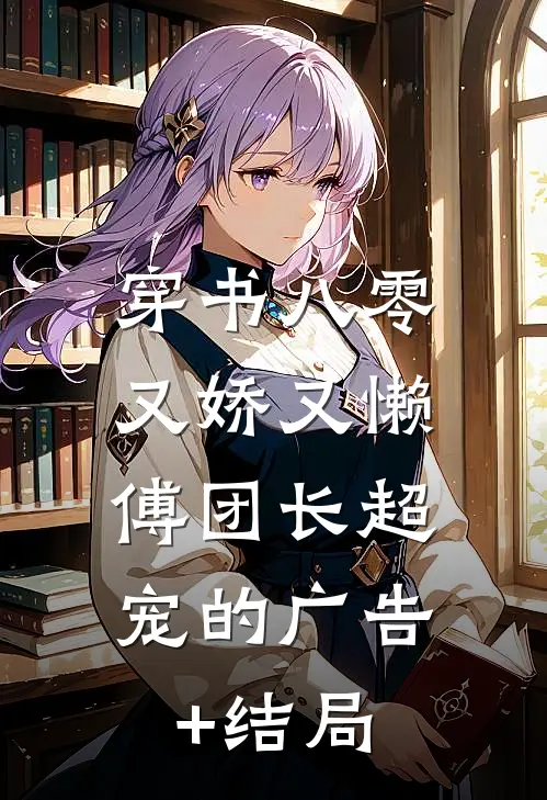 穿书八零又娇又懒，傅团长超宠的广告+结局