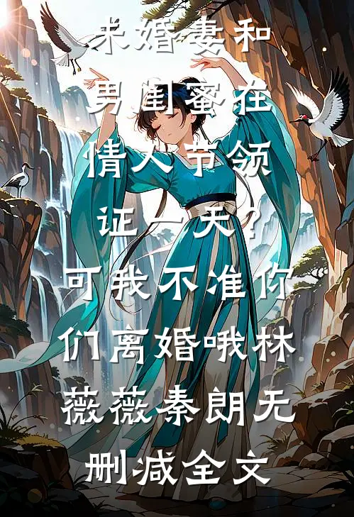 未婚妻和男闺蜜在情人节领证一天？可我不准你们离婚哦林薇薇秦朗无删减全文