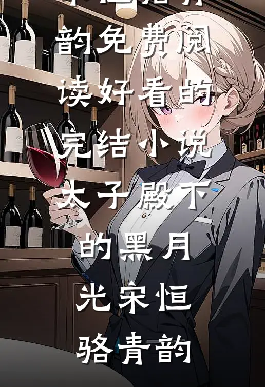 太子殿下的黑月光宋恒骆青韵免费阅读_好看的完结小说太子殿下的黑月光宋恒骆青韵