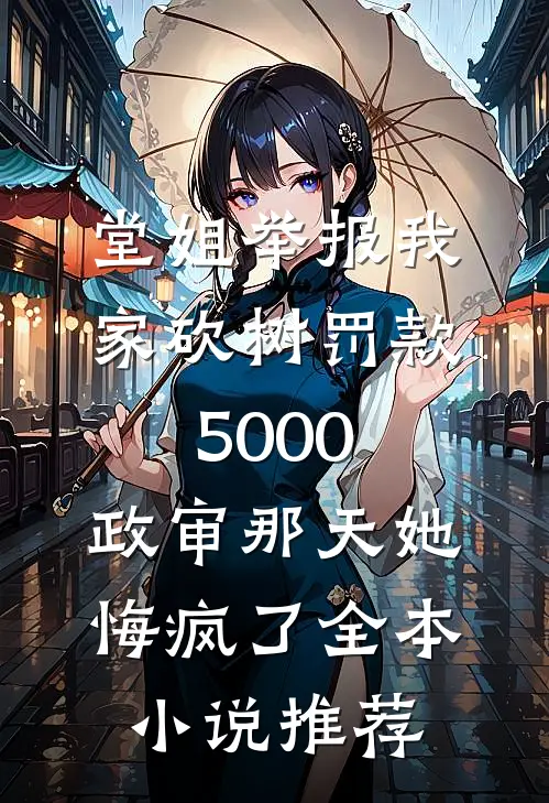 堂姐举报我家砍树罚款5000，政审那天她悔疯了全本小说推荐