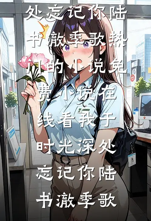 我于时光深处忘记你(陆书澈季歌)热门的小说_免费小说在线看我于时光深处忘记你(陆书澈季歌)