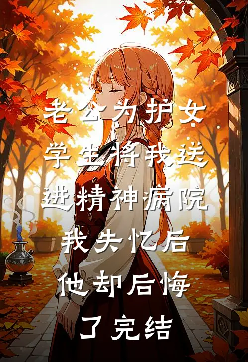 老公为护女学生将我送进精神病院，我失忆后他却后悔了完结