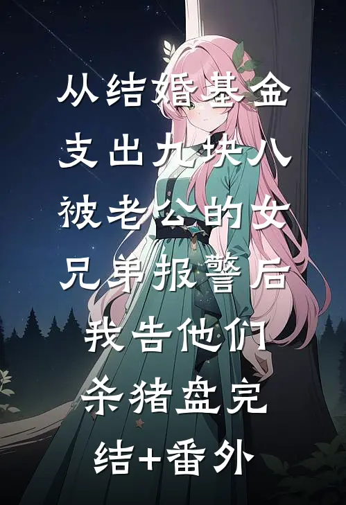 从结婚基金支出九块八被老公的女兄弟报警后，我告他们杀猪盘完结+番外