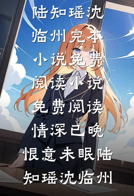 情深已晚，恨意未眠陆知瑶沈临州完本小说免费阅读_小说免费阅读情深已晚，恨意未眠陆知瑶沈临州
