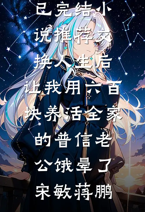 交换人生后，让我用六百块养活全家的普信老公饿晕了宋敏蒋鹏好看的小说推荐完结_已完结小说推荐交换人生后，让我用六百块养活全家的普信老公饿晕了(宋敏蒋鹏)