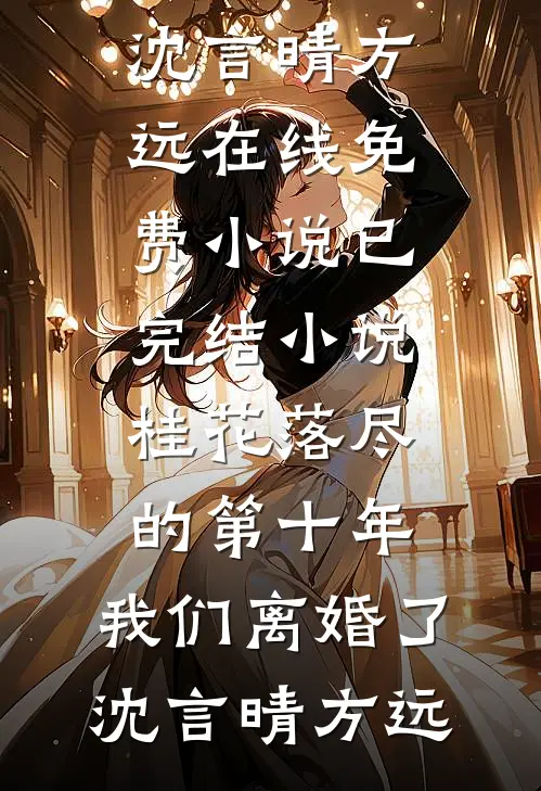 桂花落尽的第十年，我们离婚了沈言晴方远在线免费小说_已完结小说桂花落尽的第十年，我们离婚了(沈言晴方远)