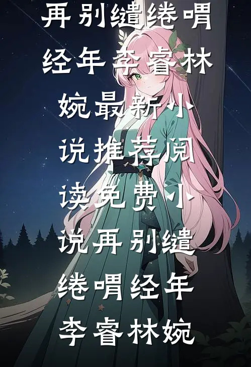 再别缱绻喟经年(李睿林婉)最新小说推荐_阅读免费小说再别缱绻喟经年(李睿林婉)