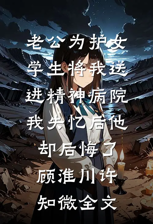 老公为护女学生将我送进精神病院，我失忆后他却后悔了顾淮川许知微全文