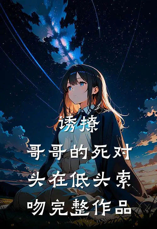 诱撩，哥哥的死对头在低头索吻完整作品
