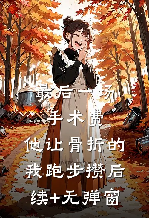 最后一场手术费，他让骨折的我跑步攒后续+无弹窗