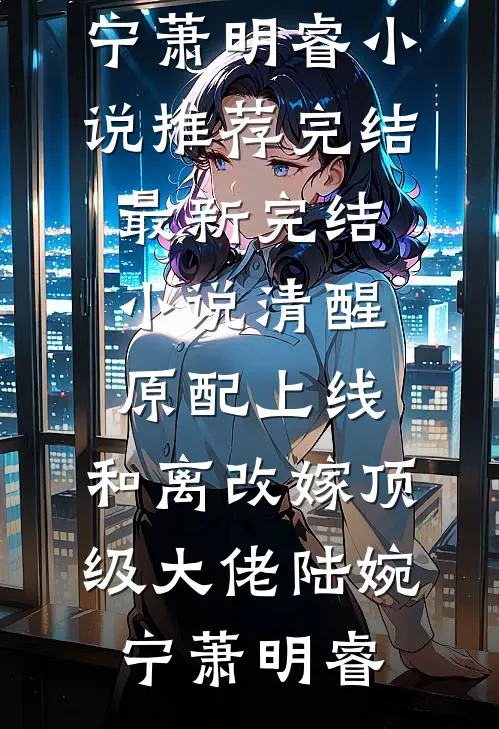 清醒原配上线，和离改嫁顶级大佬陆婉宁萧明睿小说推荐完结_最新完结小说清醒原配上线，和离改嫁顶级大佬(陆婉宁萧明睿)