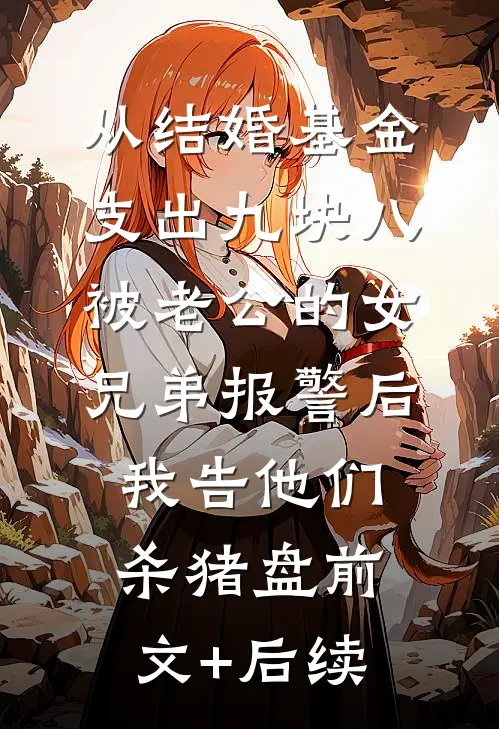 从结婚基金支出九块八被老公的女兄弟报警后，我告他们杀猪盘前文+后续