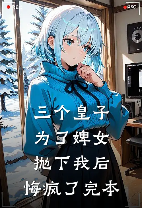 三个皇子为了婢女抛下我后，悔疯了完本