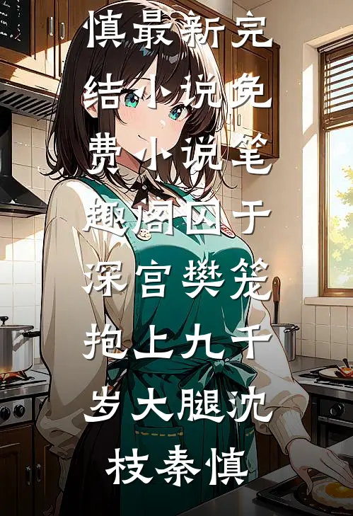 囚于深宫樊笼，抱上九千岁大腿沈枝秦慎最新完结小说_免费小说笔趣阁囚于深宫樊笼，抱上九千岁大腿(沈枝秦慎)