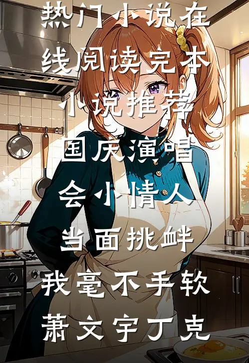 国庆演唱会小情人当面挑衅，我毫不手软(萧文宇丁克)热门小说在线阅读_完本小说推荐国庆演唱会小情人当面挑衅，我毫不手软(萧文宇丁克)
