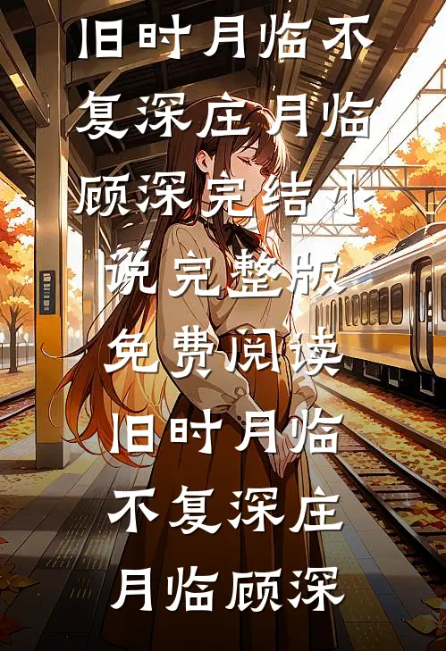 旧时月临不复深庄月临顾深完结小说_完整版免费阅读旧时月临不复深庄月临顾深